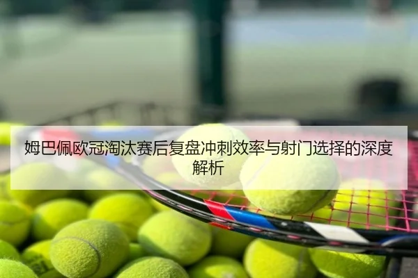 姆巴佩欧冠淘汰赛后复盘冲刺效率与射门选择的深度解析