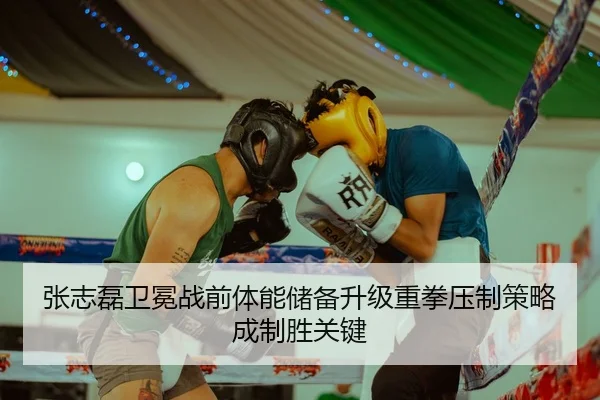 张志磊卫冕战前体能储备升级重拳压制策略成制胜关键