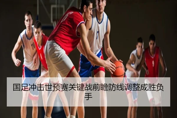 国足冲击世预赛关键战前瞻防线调整成胜负手