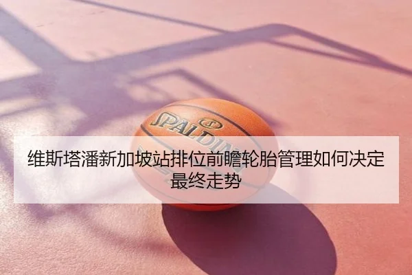 维斯塔潘新加坡站排位前瞻轮胎管理如何决定最终走势