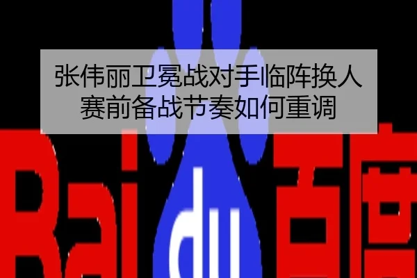张伟丽卫冕战对手临阵换人 赛前备战节奏如何重调